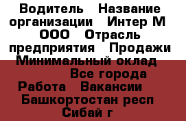 Водитель › Название организации ­ Интер-М, ООО › Отрасль предприятия ­ Продажи › Минимальный оклад ­ 50 000 - Все города Работа » Вакансии   . Башкортостан респ.,Сибай г.